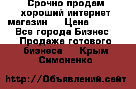 Срочно продам хороший интернет магазин.  › Цена ­ 4 600 - Все города Бизнес » Продажа готового бизнеса   . Крым,Симоненко